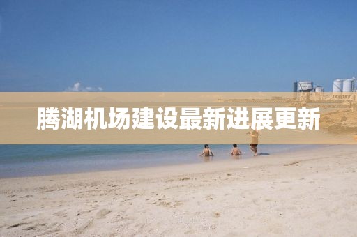 腾湖机场建设最新进展更新
