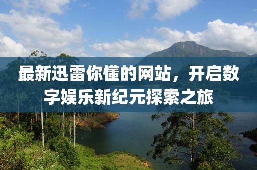 最新迅雷你懂的网站，开启数字娱乐新纪元探索之旅
