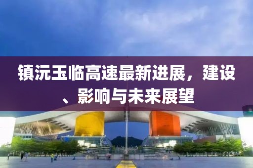 镇沅玉临高速最新进展，建设、影响与未来展望