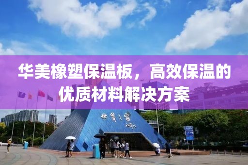 华美橡塑保温板，高效保温的优质材料解决方案