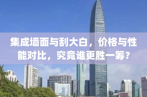 集成墙面与刮大白，价格与性能对比，究竟谁更胜一筹？