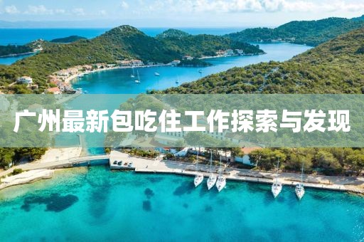 广州最新包吃住工作探索与发现