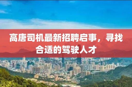 高唐司机最新招聘启事，寻找合适的驾驶人才