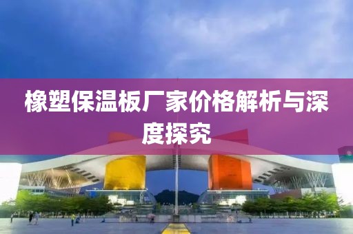 橡塑保温板厂家价格解析与深度探究