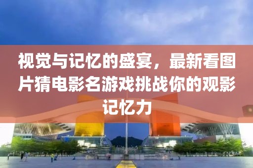视觉与记忆的盛宴，最新看图片猜电影名游戏挑战你的观影记忆力