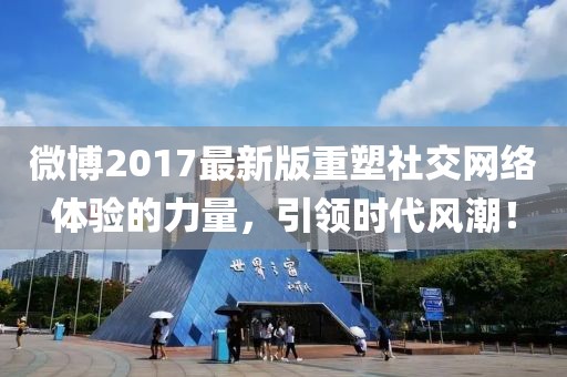 微博2017最新版重塑社交网络体验的力量，引领时代风潮！