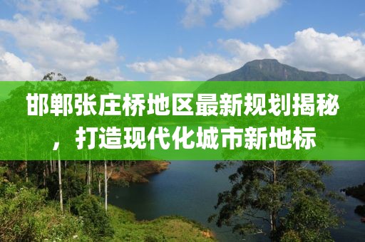 邯郸张庄桥地区最新规划揭秘，打造现代化城市新地标