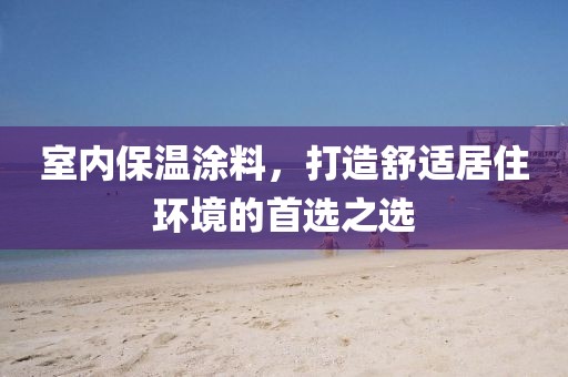 室内保温涂料，打造舒适居住环境的首选之选