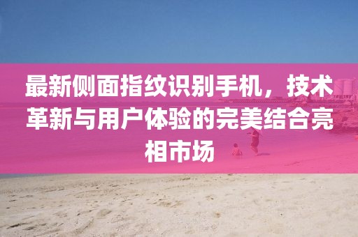 最新侧面指纹识别手机，技术革新与用户体验的完美结合亮相市场
