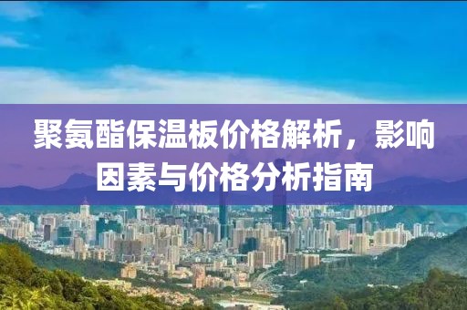 聚氨酯保温板价格解析，影响因素与价格分析指南