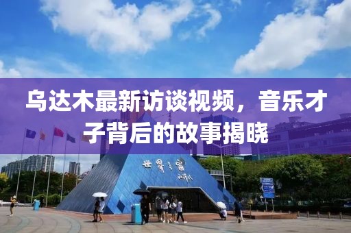 乌达木最新访谈视频，音乐才子背后的故事揭晓
