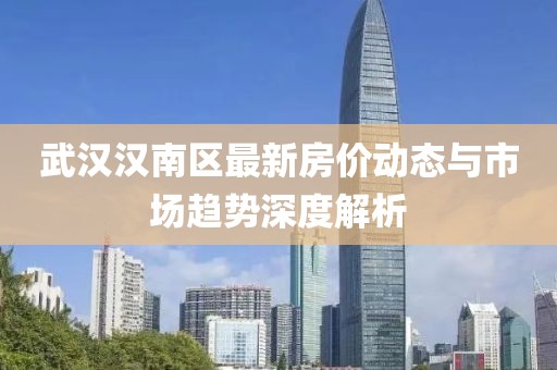 武汉汉南区最新房价动态与市场趋势深度解析