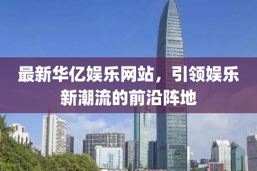 最新华亿娱乐网站，引领娱乐新潮流的前沿阵地
