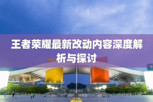 王者荣耀最新改动内容深度解析与探讨