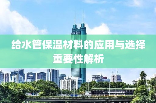 给水管保温材料的应用与选择重要性解析