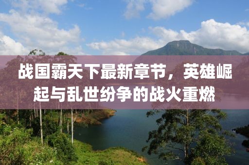 战国霸天下最新章节，英雄崛起与乱世纷争的战火重燃