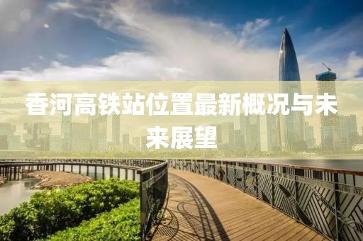香河高铁站位置最新概况与未来展望