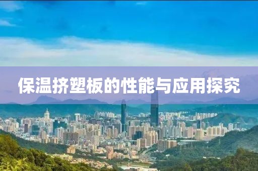 保温挤塑板的性能与应用探究