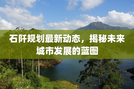 石阡规划最新动态，揭秘未来城市发展的蓝图