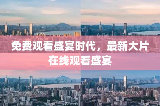 免费观看盛宴时代，最新大片在线观看盛宴