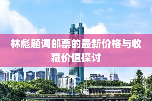 林彪题词邮票的最新价格与收藏价值探讨