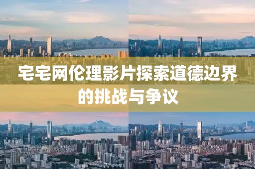 宅宅网伦理影片探索道德边界的挑战与争议