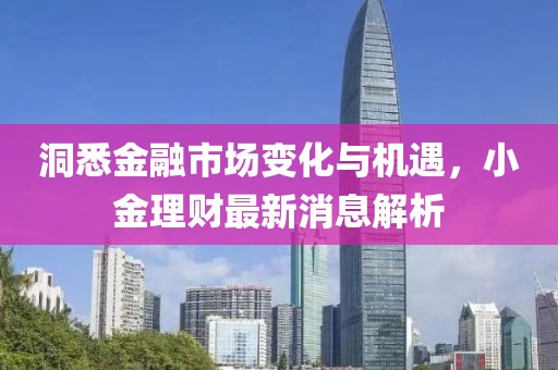 洞悉金融市场变化与机遇，小金理财最新消息解析