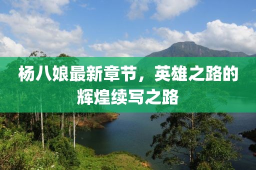 杨八娘最新章节，英雄之路的辉煌续写之路
