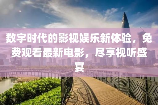 数字时代的影视娱乐新体验，免费观看最新电影，尽享视听盛宴
