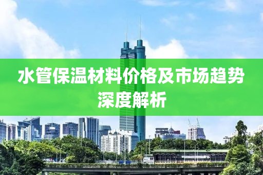 水管保温材料价格及市场趋势深度解析