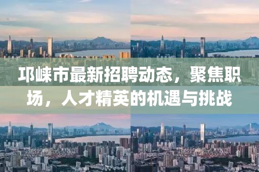 邛崃市最新招聘动态，聚焦职场，人才精英的机遇与挑战