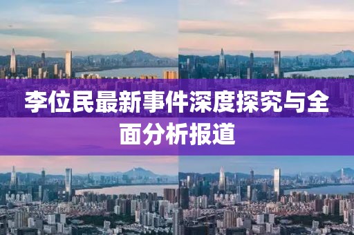 李位民最新事件深度探究与全面分析报道