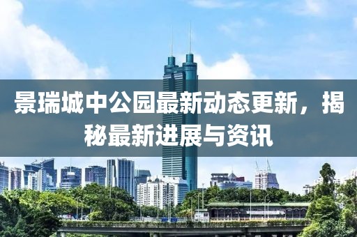 景瑞城中公园最新动态更新，揭秘最新进展与资讯
