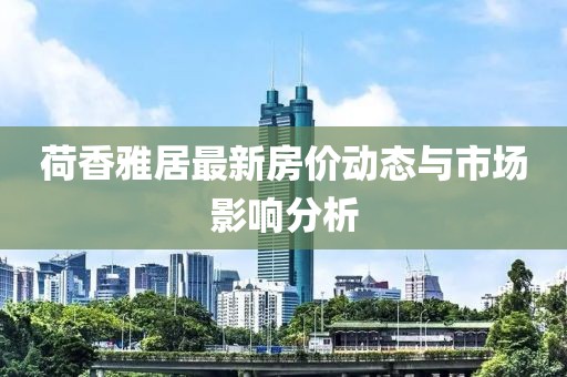 荷香雅居最新房价动态与市场影响分析