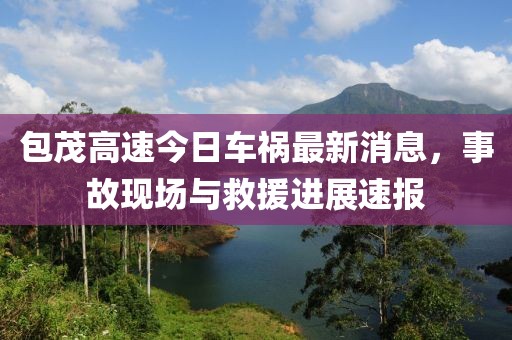 包茂高速今日车祸最新消息，事故现场与救援进展速报