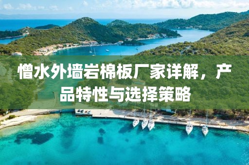 憎水外墙岩棉板厂家详解，产品特性与选择策略