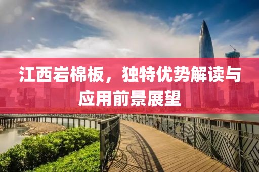 江西岩棉板，独特优势解读与应用前景展望