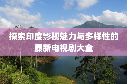 探索印度影视魅力与多样性的最新电视剧大全