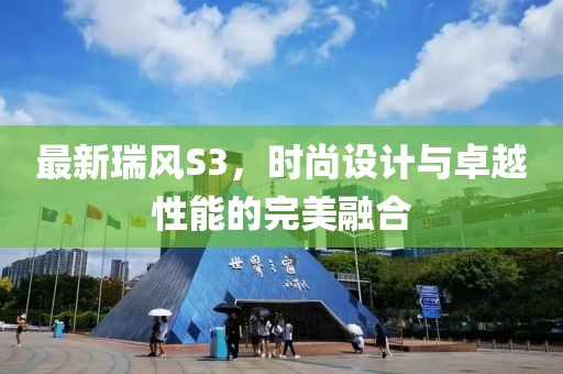 最新瑞风S3，时尚设计与卓越性能的完美融合