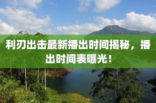 利刃出击最新播出时间揭秘，播出时间表曝光！