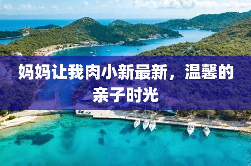 妈妈让我肉小新最新，温馨的亲子时光