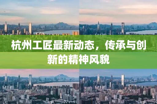 杭州工匠最新动态，传承与创新的精神风貌