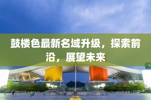 鼓楼色最新名域升级，探索前沿，展望未来