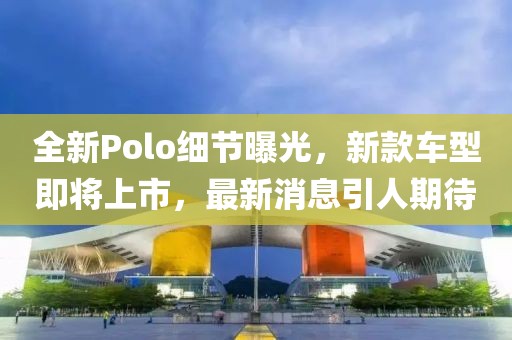 全新Polo细节曝光，新款车型即将上市，最新消息引人期待