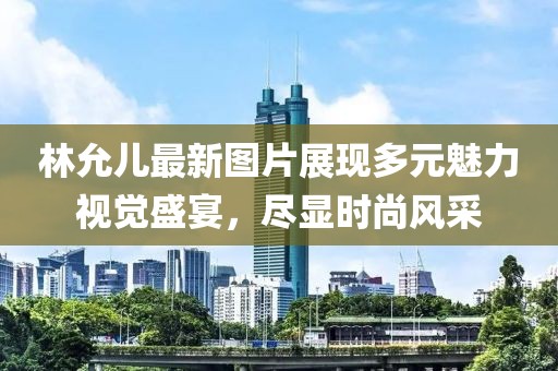 林允儿最新图片展现多元魅力视觉盛宴，尽显时尚风采