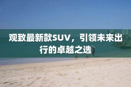 观致最新款SUV，引领未来出行的卓越之选