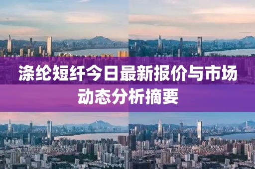 涤纶短纤今日最新报价与市场动态分析摘要