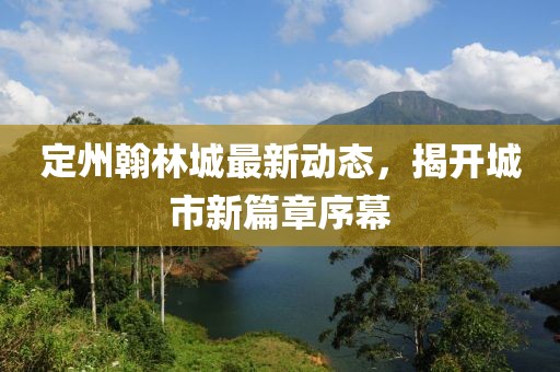 定州翰林城最新动态，揭开城市新篇章序幕