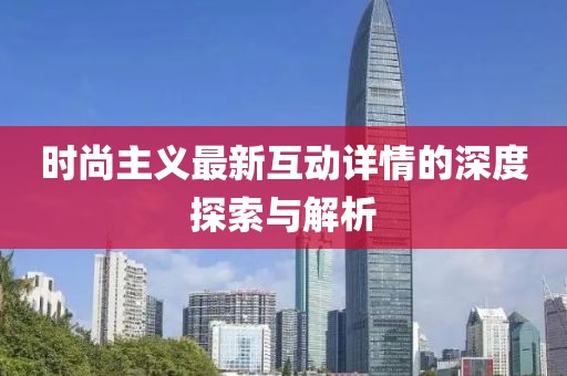 时尚主义最新互动详情的深度探索与解析