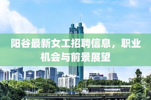 阳谷最新女工招聘信息，职业机会与前景展望